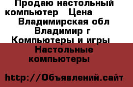 Продаю настольный компьютер › Цена ­ 12 500 - Владимирская обл., Владимир г. Компьютеры и игры » Настольные компьютеры   